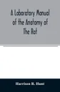 A laboratory manual of the anatomy of the rat - Harrison R. Hunt