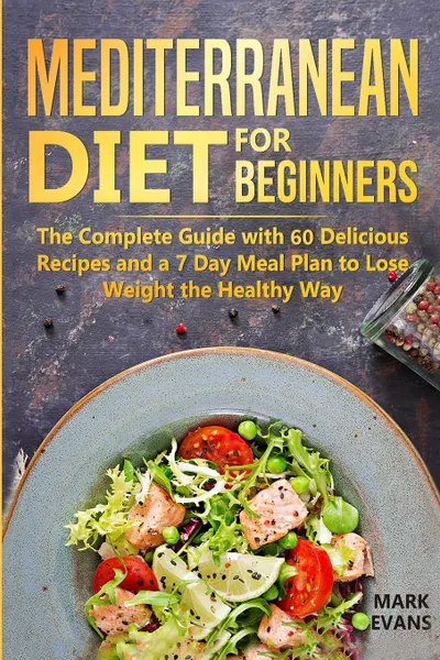 Обложка книги Mediterranean Diet for Beginners. The Complete Guide with 60 Delicious Recipes and a 7-Day Meal Plan to Lose Weight the Healthy Way, Mark Evans