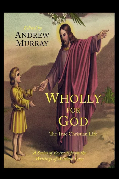 Обложка книги Wholly for God. The True Christian Life: A Series of Extracts from the Writings of William Law, William Law, Andrew Murray