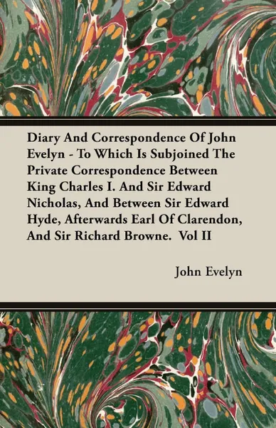 Обложка книги Diary And Correspondence Of John Evelyn - To Which Is Subjoined The Private Correspondence Between King Charles I. And Sir Edward Nicholas, And Between Sir Edward Hyde, Afterwards Earl Of Clarendon, And Sir Richard Browne.  Vol II, John Evelyn