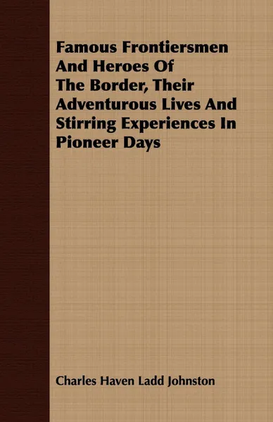 Обложка книги Famous Frontiersmen And Heroes Of The Border, Their Adventurous Lives And Stirring Experiences In Pioneer Days, Charles Haven Ladd Johnston