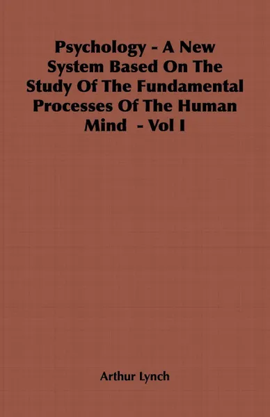 Обложка книги Psychology - A New System Based on the Study of the Fundamental Processes of the Human Mind - Vol I, Arthur Lynch