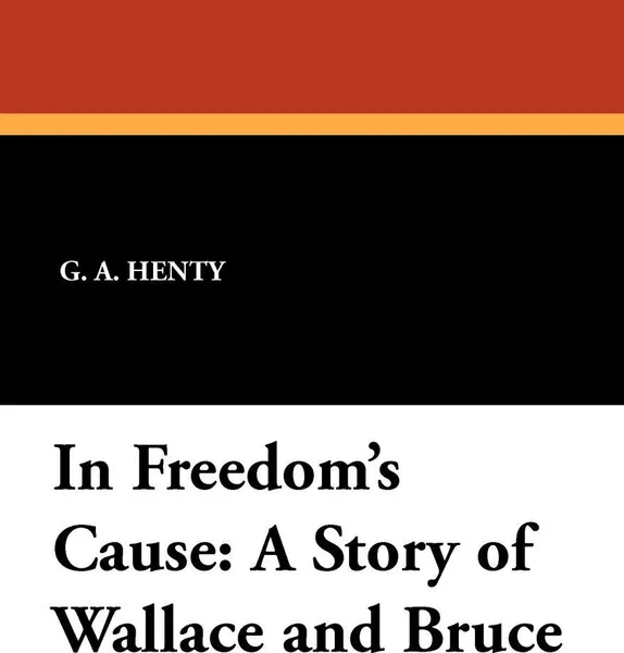 Обложка книги In Freedom's Cause. A Story of Wallace and Bruce, G. A. Henty
