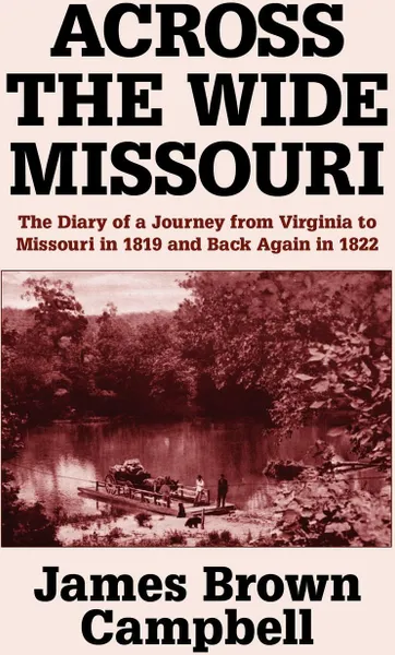 Обложка книги Across the Wide Missouri. The Diary of a Journey from Virginia to Missouri in 1819 and Back Again in 1822, James Brown Campbell