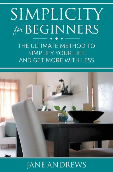 Обложка книги Simplicity For Beginners. The ultimate method to simplify your life and get more with less, Jane Andrews