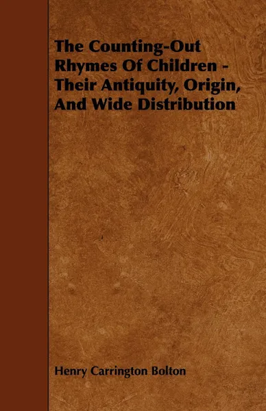 Обложка книги The Counting-Out Rhymes Of Children - Their Antiquity, Origin, And Wide Distribution, Henry Carrington Bolton