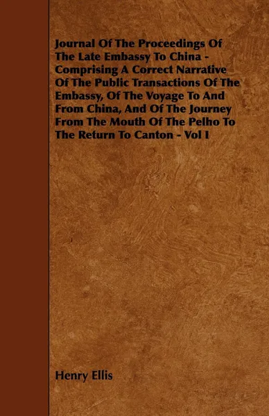 Обложка книги Journal of the Proceedings of the Late Embassy to China - Comprising a Correct Narrative of the Public Transactions of the Embassy, of the Voyage to a, Henry Ellis