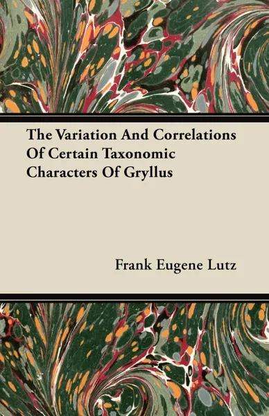 Обложка книги The Variation And Correlations Of Certain Taxonomic Characters Of Gryllus, Frank Eugene Lutz