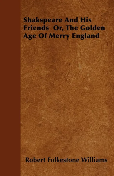 Обложка книги Shakspeare And His Friends  Or, The Golden Age Of Merry England, Robert Folkestone Williams