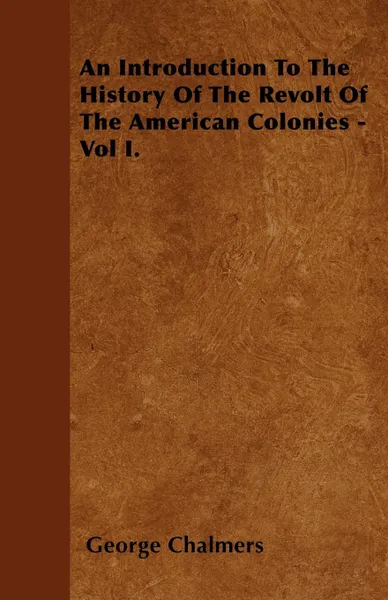 Обложка книги An Introduction To The History Of The Revolt Of The American Colonies - Vol I., George Chalmers