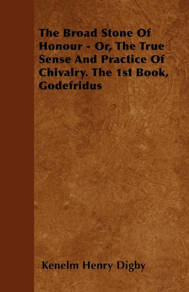 Обложка книги The Broad Stone Of Honour - Or, The True Sense And Practice Of Chivalry. The 1st Book, Godefridus, Kenelm Henry Digby