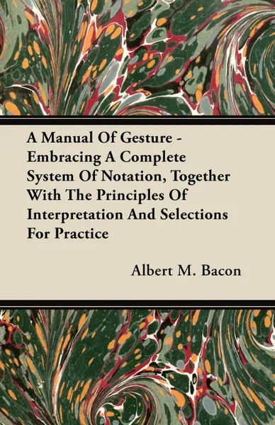 Обложка книги A Manual Of Gesture - Embracing A Complete System Of Notation, Together With The Principles Of Interpretation And Selections For Practice, Albert M. Bacon