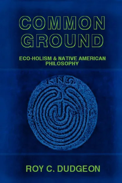 Обложка книги Common Ground. Eco-Holism and Native American Philosophy, Roy C. Dudgeon