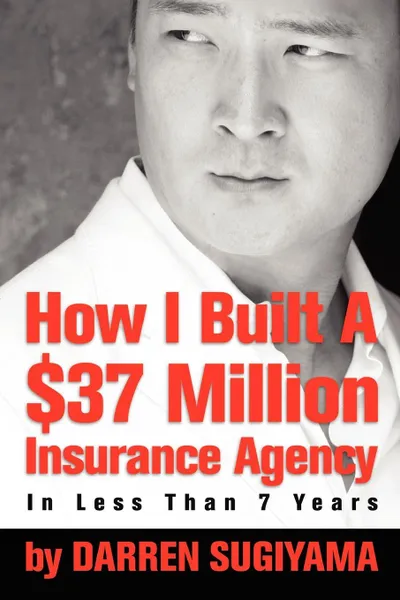 Обложка книги How I Built A .37 Million Insurance Agency In Less Than 7 Years, Darren Sugiyama