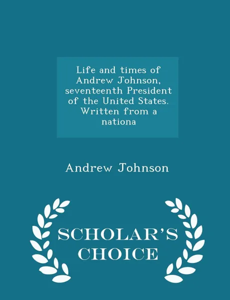 Обложка книги Life and times of Andrew Johnson, seventeenth President of the United States. Written from a nationa - Scholar's Choice Edition, Andrew Johnson