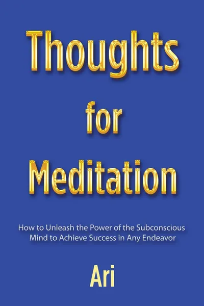 Обложка книги Thoughts for Meditation. How to Unleash the Power of the Subconscious Mind to Achieve Success in Any Endeavor, Ari