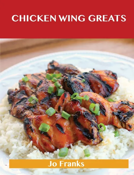 Обложка книги Chicken Wing Greats. Delicious Chicken Wing Recipes, the Top 50 Chicken Wing Recipes, Jo Franks