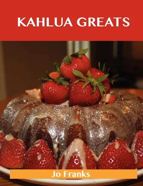 Обложка книги Kahlua Greats. Delicious Kahlua Recipes, the Top 49 Kahlua Recipes, Jo Franks