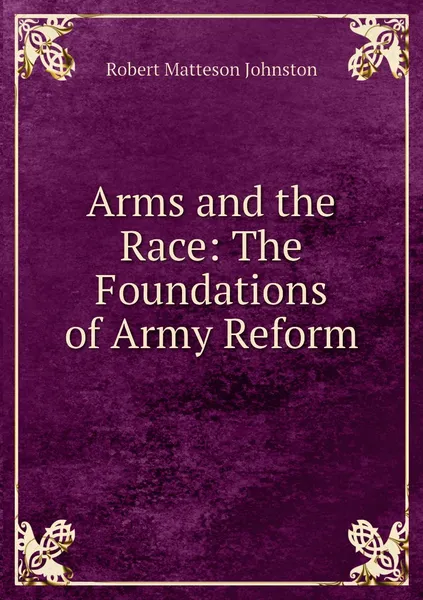 Обложка книги Arms and the Race: The Foundations of Army Reform, Robert Matteson Johnston