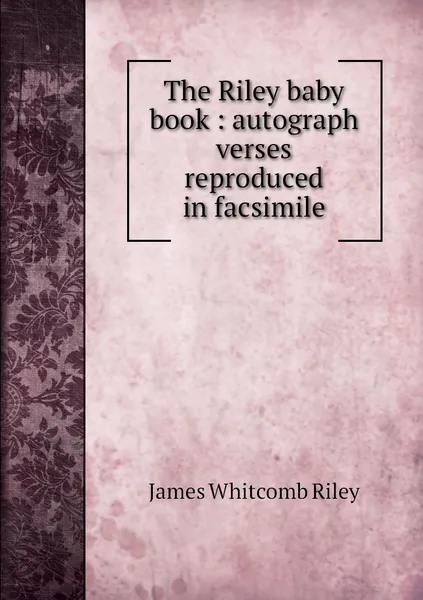 Обложка книги The Riley baby book : autograph verses reproduced in facsimile, James Whitcomb Riley