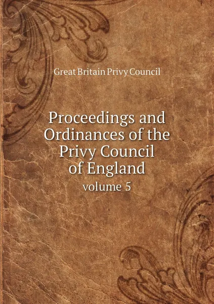 Обложка книги Proceedings and Ordinances of the Privy Council of England. volume 5, Great Britain Privy Council