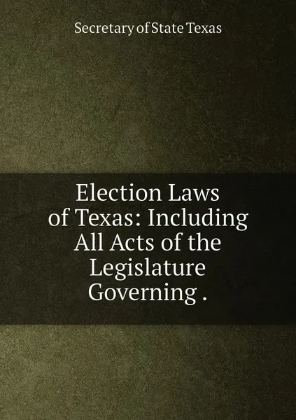 Обложка книги Election Laws of Texas: Including All Acts of the Legislature Governing ., Secretary of State Texas