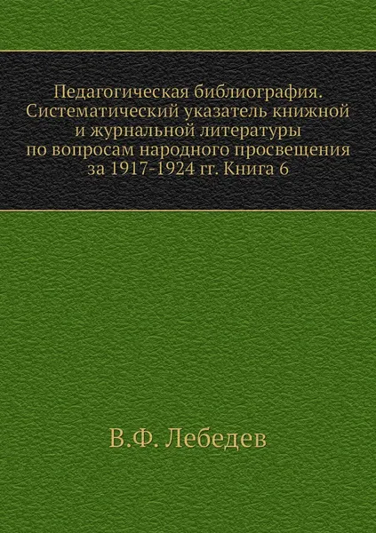 Обложка книги Педагогическая библиография. Систематический указатель книжной и журнальной литературы по вопросам народного просвещения за 1917-1924 гг. Книга 6, В.Ф. Лебедев