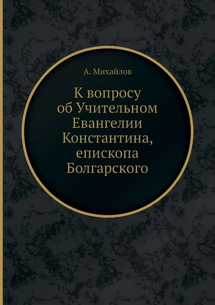 Обложка книги К вопросу об Учительном Евангелии Константина, епископа Болгарского, А. Михайлов