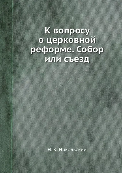 Обложка книги К вопросу о церковной реформе. Собор или съезд, Н. К. Никольский