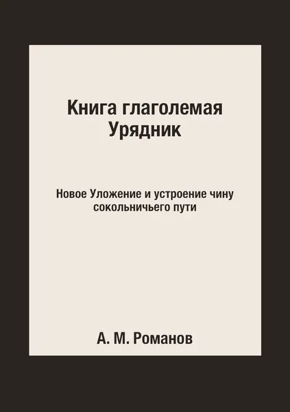 Обложка книги Книга глаголемая Урядник. Новое Уложение и устроение чину сокольничьего пути, А. М. Романов