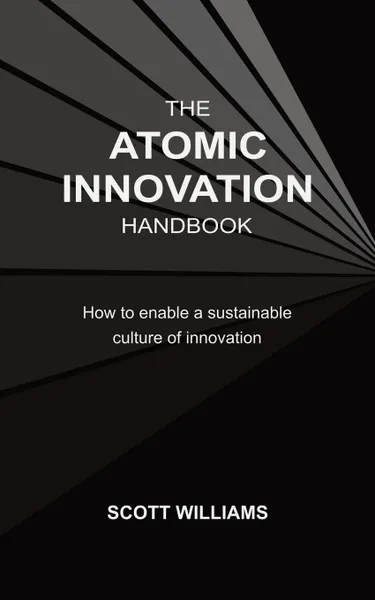 Обложка книги The Atomic Innovation Handbook. How to enable a sustainable culture of innovation, Scott Williams