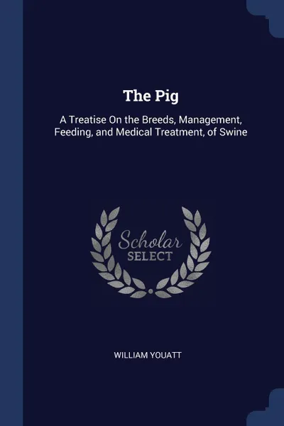 Обложка книги The Pig. A Treatise On the Breeds, Management, Feeding, and Medical Treatment, of Swine, William Youatt
