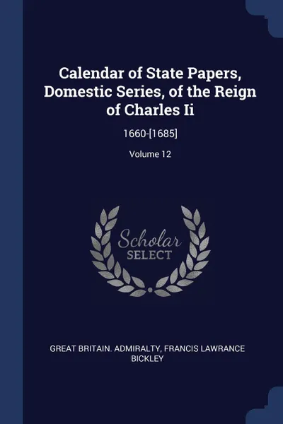 Обложка книги Calendar of State Papers, Domestic Series, of the Reign of Charles Ii. 1660-.1685.; Volume 12, Great Britain. Admiralty, Francis Lawrance Bickley