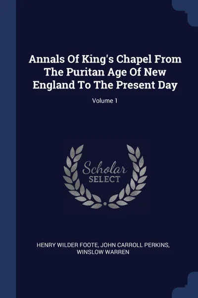 Обложка книги Annals Of King's Chapel From The Puritan Age Of New England To The Present Day; Volume 1, Henry Wilder Foote, Winslow Warren