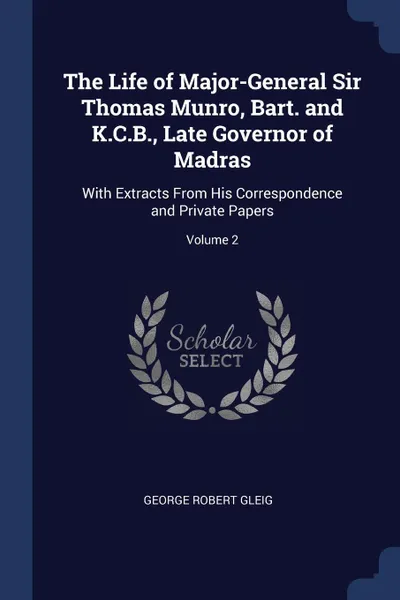 Обложка книги The Life of Major-General Sir Thomas Munro, Bart. and K.C.B., Late Governor of Madras. With Extracts From His Correspondence and Private Papers; Volume 2, George Robert Gleig