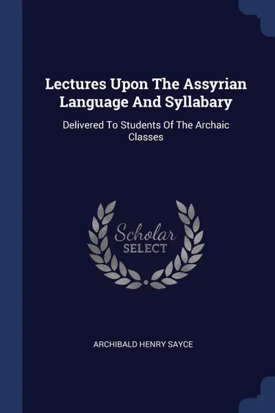 Обложка книги Lectures Upon The Assyrian Language And Syllabary. Delivered To Students Of The Archaic Classes, Archibald Henry Sayce