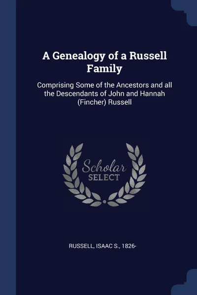Обложка книги A Genealogy of a Russell Family. Comprising Some of the Ancestors and all the Descendants of John and Hannah (Fincher) Russell, Isaac S. Russell