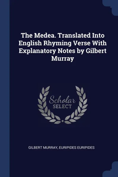 Обложка книги The Medea. Translated Into English Rhyming Verse With Explanatory Notes by Gilbert Murray, Gilbert Murray, Euripides Euripides