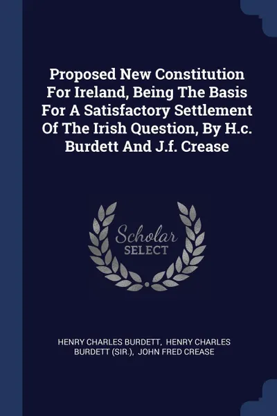 Обложка книги Proposed New Constitution For Ireland, Being The Basis For A Satisfactory Settlement Of The Irish Question, By H.c. Burdett And J.f. Crease, Henry Charles Burdett