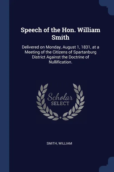 Обложка книги Speech of the Hon. William Smith. Delivered on Monday, August 1, 1831, at a Meeting of the Citizens of Spartanburg District Against the Doctrine of Nullification., Smith William