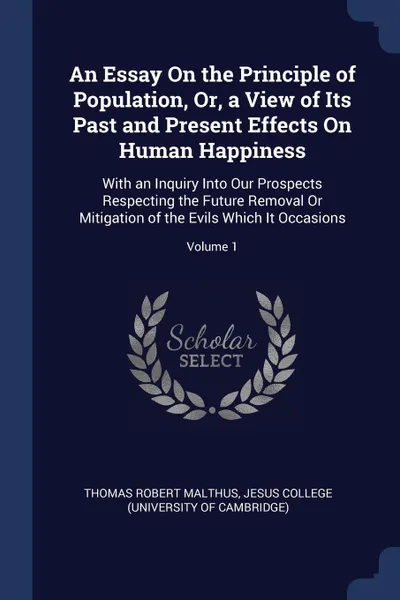 Обложка книги An Essay On the Principle of Population, Or, a View of Its Past and Present Effects On Human Happiness. With an Inquiry Into Our Prospects Respecting the Future Removal Or Mitigation of the Evils Which It Occasions; Volume 1, Thomas Robert Malthus