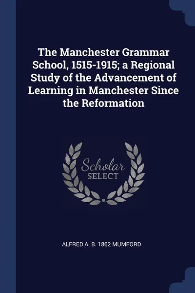 Обложка книги The Manchester Grammar School, 1515-1915; a Regional Study of the Advancement of Learning in Manchester Since the Reformation, Alfred A. b. 1862 Mumford