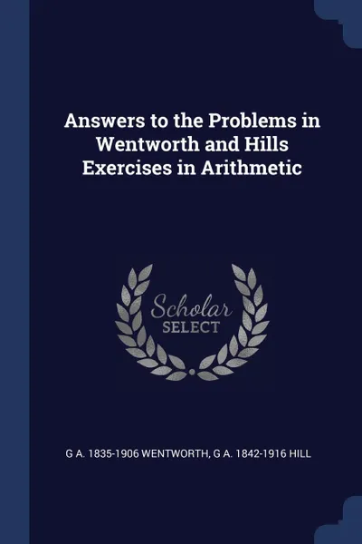 Обложка книги Answers to the Problems in Wentworth and Hills Exercises in Arithmetic, G A. 1835-1906 Wentworth, G A. 1842-1916 Hill