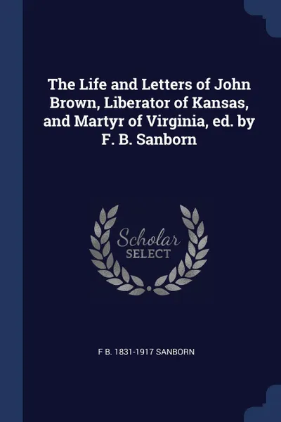 Обложка книги The Life and Letters of John Brown, Liberator of Kansas, and Martyr of Virginia, ed. by F. B. Sanborn, F B. 1831-1917 Sanborn