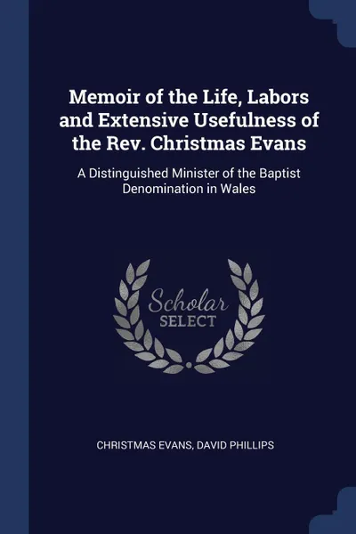 Обложка книги Memoir of the Life, Labors and Extensive Usefulness of the Rev. Christmas Evans. A Distinguished Minister of the Baptist Denomination in Wales, Christmas Evans, David Phillips