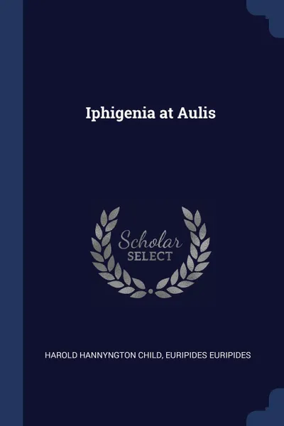 Обложка книги Iphigenia at Aulis, Harold Hannyngton Child, Euripides Euripides