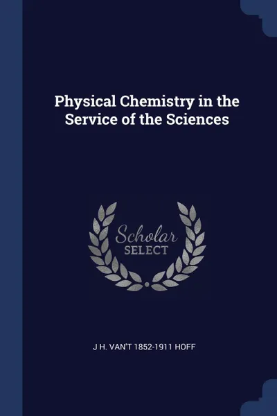 Обложка книги Physical Chemistry in the Service of the Sciences, J H. van't 1852-1911 Hoff