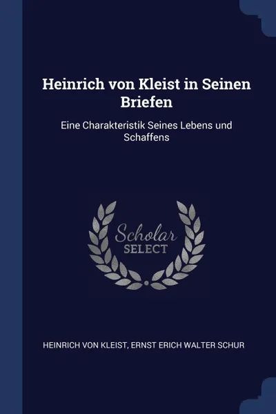 Обложка книги Heinrich von Kleist in Seinen Briefen. Eine Charakteristik Seines Lebens und Schaffens, Heinrich von Kleist, Ernst Erich Walter Schur