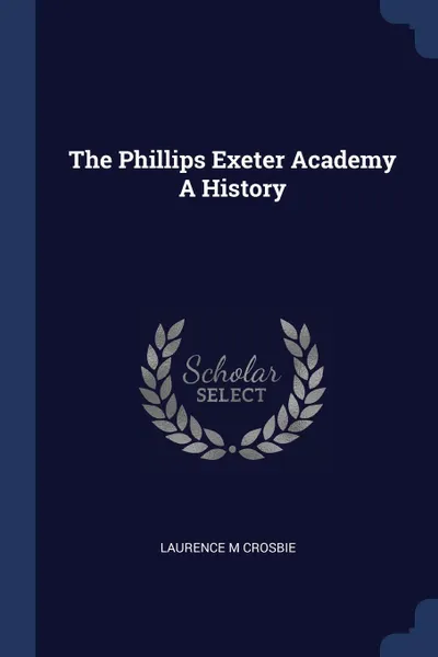 Обложка книги The Phillips Exeter Academy A History, Laurence M Crosbie