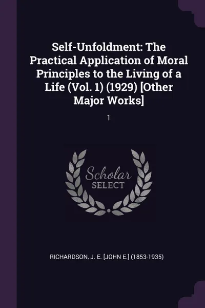 Обложка книги Self-Unfoldment. The Practical Application of Moral Principles to the Living of a Life (Vol. 1) (1929) .Other Major Works.: 1, J E. [John E.] Richardson